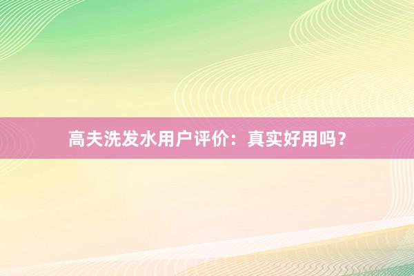 高夫洗发水用户评价：真实好用吗？