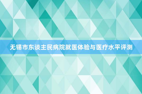 无锡市东谈主民病院就医体验与医疗水平评测