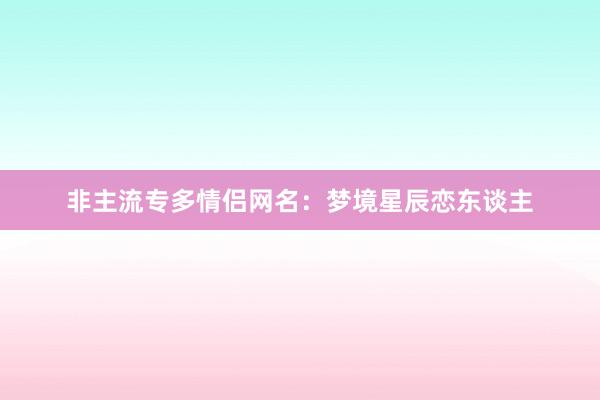 非主流专多情侣网名：梦境星辰恋东谈主