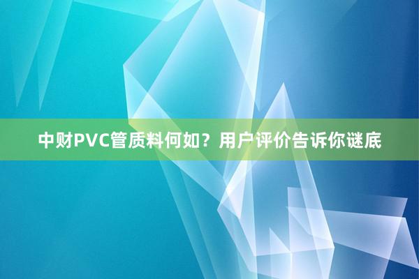 中财PVC管质料何如？用户评价告诉你谜底
