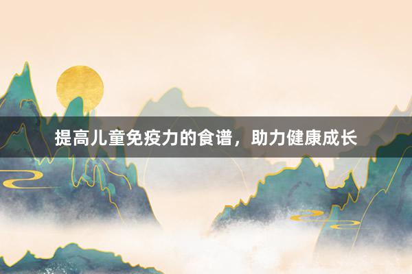 提高儿童免疫力的食谱，助力健康成长