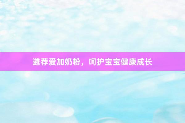遴荐爱加奶粉，呵护宝宝健康成长