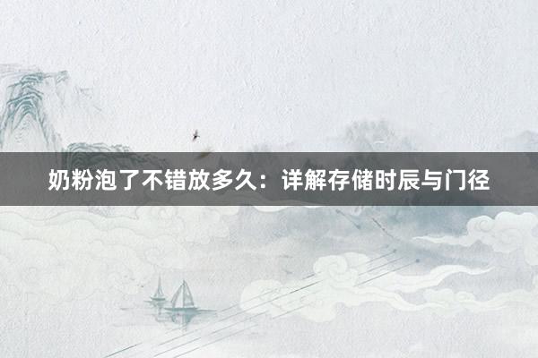 奶粉泡了不错放多久：详解存储时辰与门径