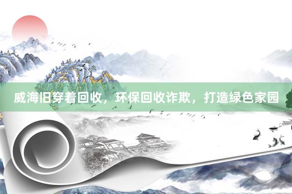 威海旧穿着回收，环保回收诈欺，打造绿色家园