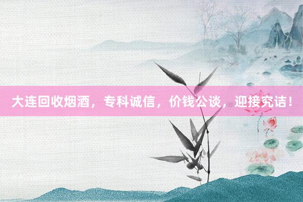 大连回收烟酒，专科诚信，价钱公谈，迎接究诘！