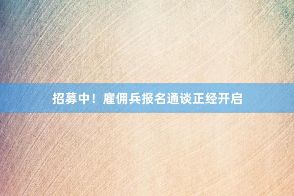 招募中！雇佣兵报名通谈正经开启